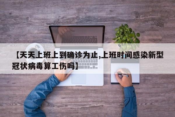 【天天上班上到确诊为止,上班时间感染新型冠状病毒算工伤吗】