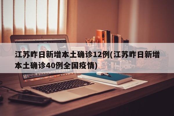 江苏昨日新增本土确诊12例(江苏昨日新增本土确诊40例全国疫情)
