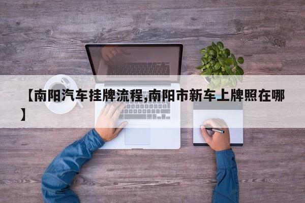 【南阳汽车挂牌流程,南阳市新车上牌照在哪】