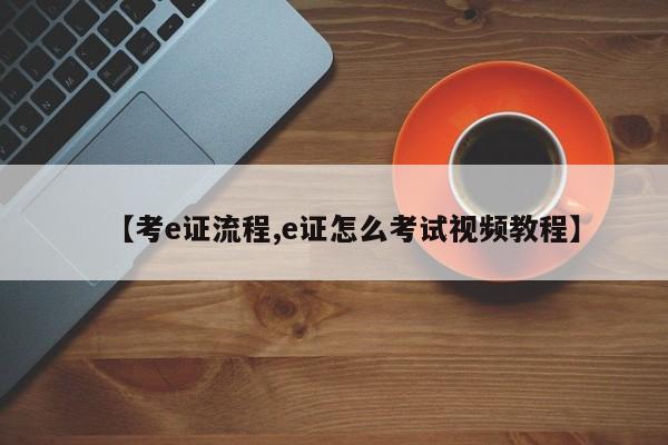【考e证流程,e证怎么考试视频教程】