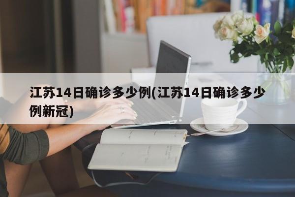 江苏14日确诊多少例(江苏14日确诊多少例新冠)
