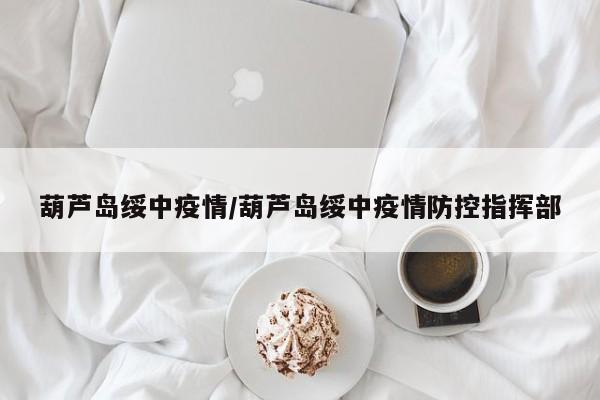 葫芦岛绥中疫情/葫芦岛绥中疫情防控指挥部