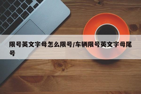 限号英文字母怎么限号/车辆限号英文字母尾号