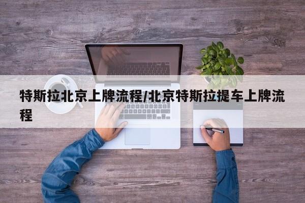 特斯拉北京上牌流程/北京特斯拉提车上牌流程