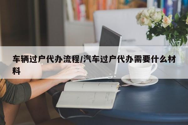 车辆过户代办流程/汽车过户代办需要什么材料