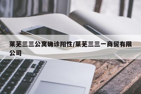 莱芜三三公寓确诊阳性/莱芜三三一商贸有限公司