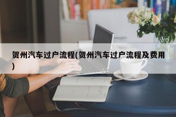 贺州汽车过户流程(贺州汽车过户流程及费用)