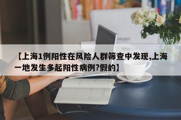 【上海1例阳性在风险人群筛查中发现,上海一地发生多起阳性病例?假的】