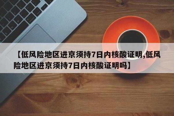 【低风险地区进京须持7日内核酸证明,低风险地区进京须持7日内核酸证明吗】