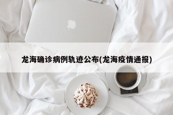 龙海确诊病例轨迹公布(龙海疫情通报)