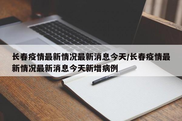 长春疫情最新情况最新消息今天/长春疫情最新情况最新消息今天新增病例