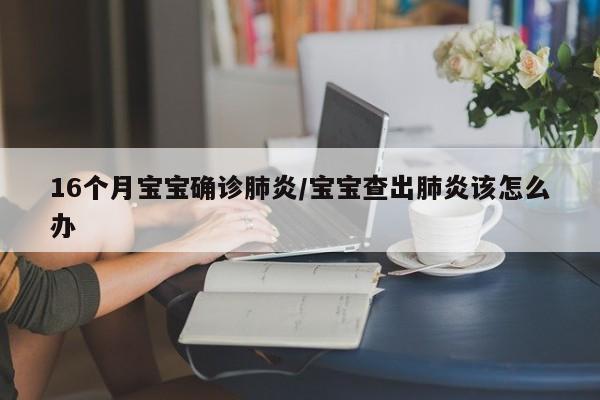 16个月宝宝确诊肺炎/宝宝查出肺炎该怎么办