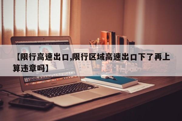 【限行高速出口,限行区域高速出口下了再上算违章吗】