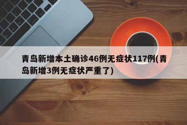 青岛新增本土确诊46例无症状117例(青岛新增3例无症状严重了)