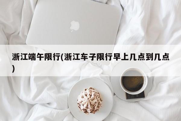 浙江端午限行(浙江车子限行早上几点到几点)