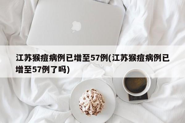 江苏猴痘病例已增至57例(江苏猴痘病例已增至57例了吗)
