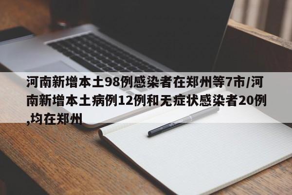河南新增本土98例感染者在郑州等7市/河南新增本土病例12例和无症状感染者20例,均在郑州