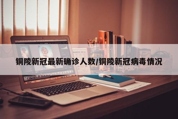 铜陵新冠最新确诊人数/铜陵新冠病毒情况