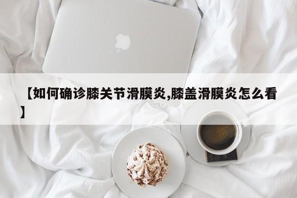 【如何确诊膝关节滑膜炎,膝盖滑膜炎怎么看】