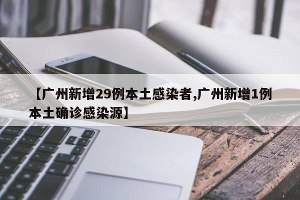 【广州新增29例本土感染者,广州新增1例本土确诊感染源】