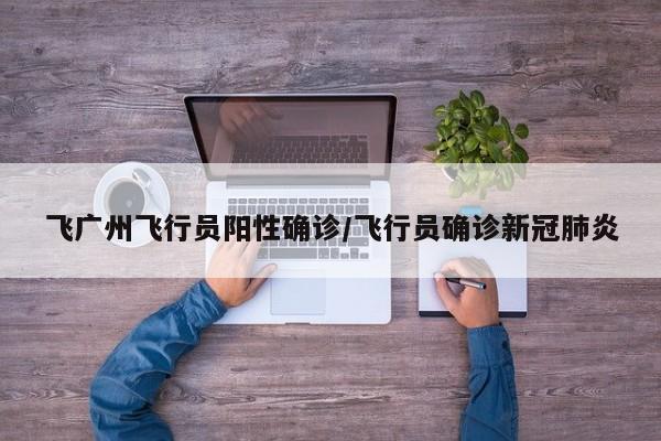 飞广州飞行员阳性确诊/飞行员确诊新冠肺炎