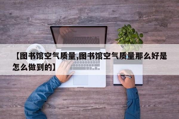 【图书馆空气质量,图书馆空气质量那么好是怎么做到的】