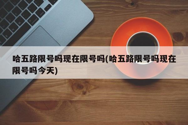 哈五路限号吗现在限号吗(哈五路限号吗现在限号吗今天)
