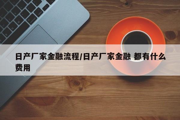日产厂家金融流程/日产厂家金融 都有什么费用