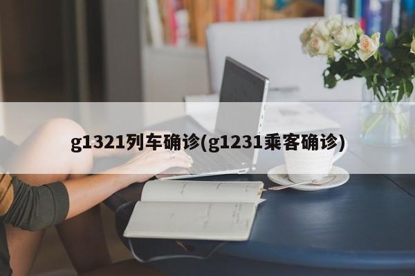 g1321列车确诊(g1231乘客确诊)