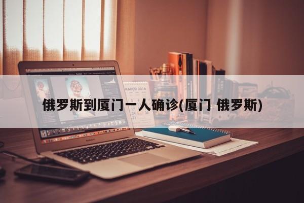 俄罗斯到厦门一人确诊(厦门 俄罗斯)