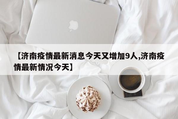 【济南疫情最新消息今天又增加9人,济南疫情最新情况今天】