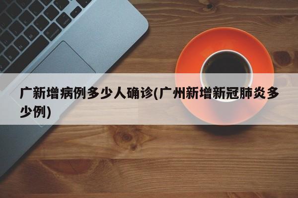 广新增病例多少人确诊(广州新增新冠肺炎多少例)