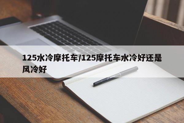 125水冷摩托车/125摩托车水冷好还是风冷好