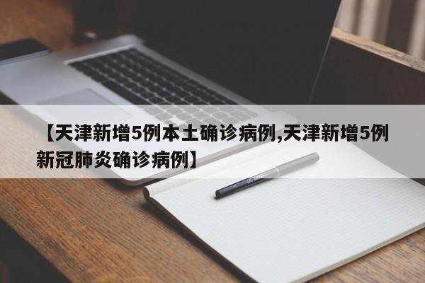 【天津新增5例本土确诊病例,天津新增5例新冠肺炎确诊病例】
