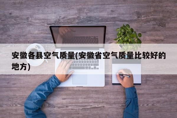安徽各县空气质量(安徽省空气质量比较好的地方)
