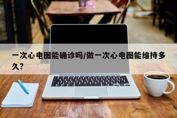 一次心电图能确诊吗/做一次心电图能维持多久?