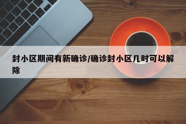 封小区期间有新确诊/确诊封小区几时可以解除