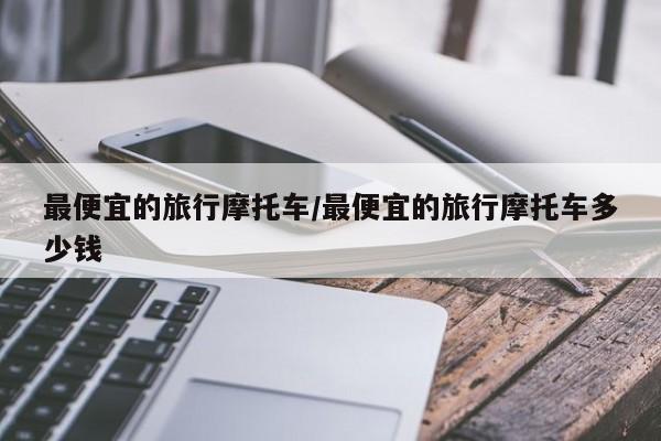 最便宜的旅行摩托车/最便宜的旅行摩托车多少钱