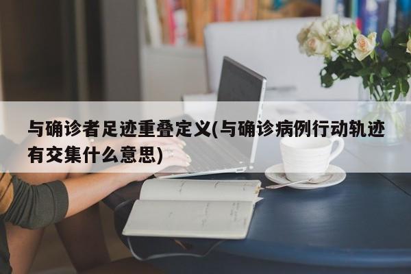 与确诊者足迹重叠定义(与确诊病例行动轨迹有交集什么意思)