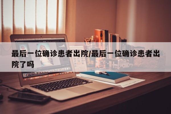 最后一位确诊患者出院/最后一位确诊患者出院了吗