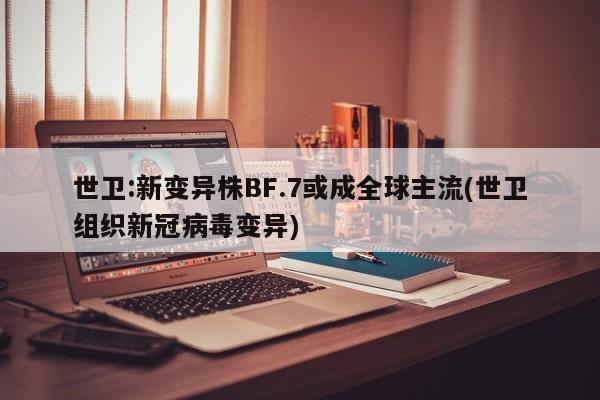 世卫:新变异株BF.7或成全球主流(世卫组织新冠病毒变异)