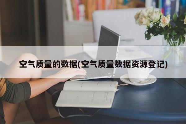空气质量的数据(空气质量数据资源登记)
