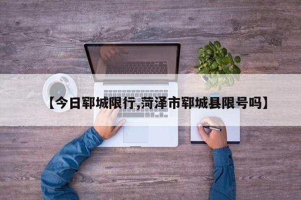 【今日郓城限行,菏泽市郓城县限号吗】