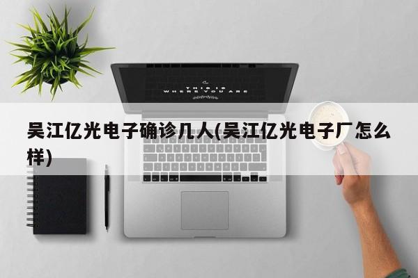 吴江亿光电子确诊几人(吴江亿光电子厂怎么样)