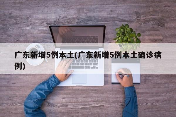 广东新增5例本土(广东新增5例本土确诊病例)