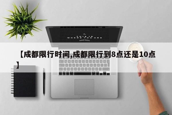 【成都限行时间,成都限行到8点还是10点】