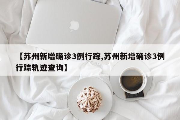 【苏州新增确诊3例行踪,苏州新增确诊3例行踪轨迹查询】
