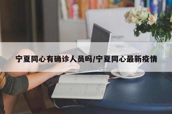 宁夏同心有确诊人员吗/宁夏同心最新疫情