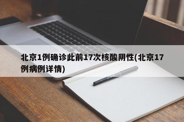 北京1例确诊此前17次核酸阴性(北京17例病例详情)