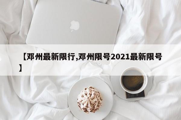 【邓州最新限行,邓州限号2021最新限号】